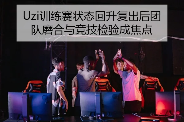 Uzi训练赛状态回升复出后团队磨合与竞技检验成焦点