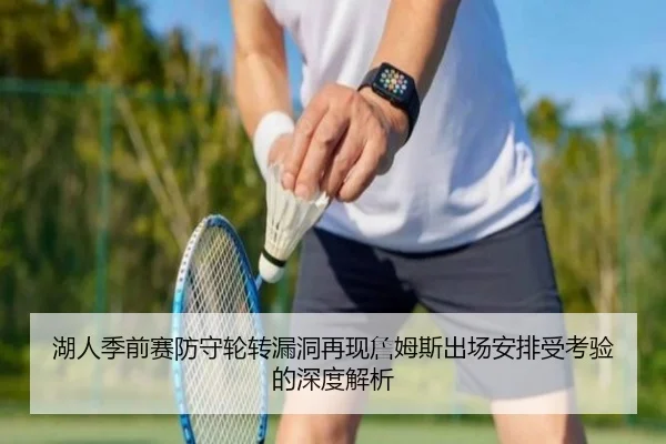 湖人季前赛防守轮转漏洞再现詹姆斯出场安排受考验的深度解析
