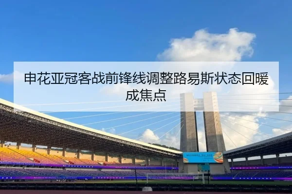 申花亚冠客战前锋线调整路易斯状态回暖成焦点